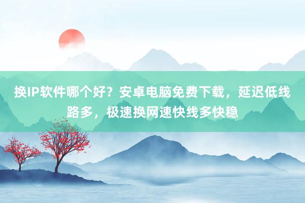 换IP软件哪个好？安卓电脑免费下载，延迟低线路多，极速换网速快线多快稳