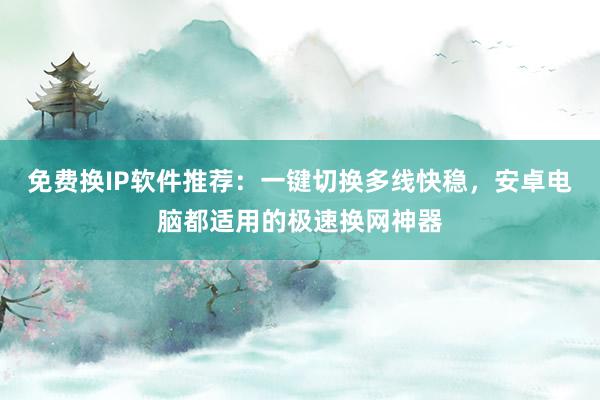 免费换IP软件推荐：一键切换多线快稳，安卓电脑都适用的极速换网神器