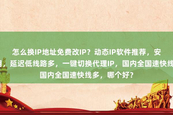 怎么换IP地址免费改IP？动态IP软件推荐，安卓电脑都能用，延迟低线路多，一键切换代理IP，国内全国速快线多，哪个好？
