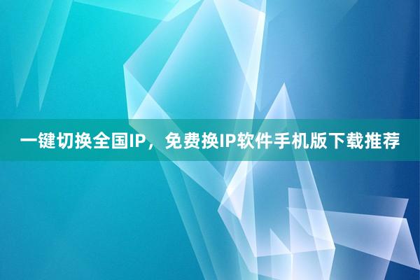 一键切换全国IP，免费换IP软件手机版下载推荐
