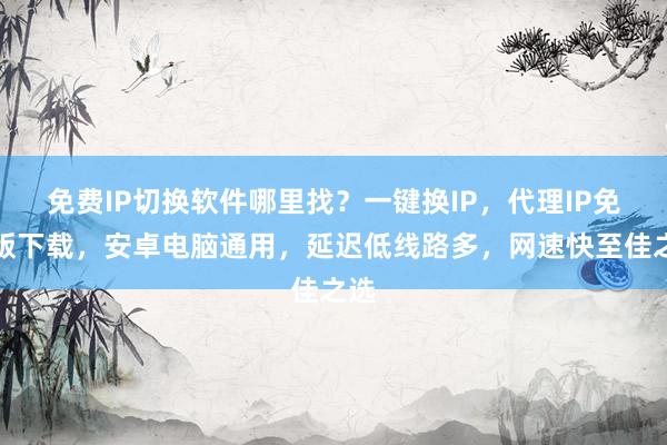 免费IP切换软件哪里找？一键换IP，代理IP免费版下载，安卓电脑通用，延迟低线路多，网速快至佳之选