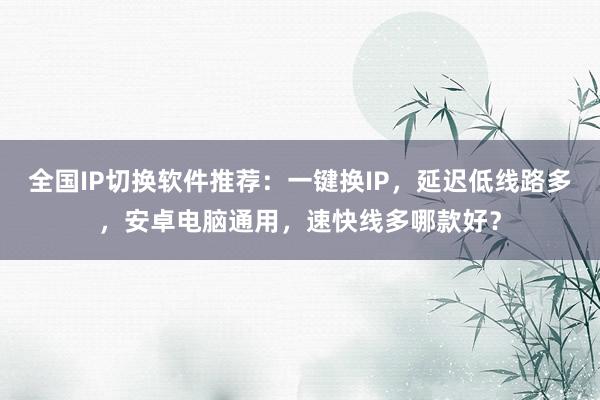 全国IP切换软件推荐：一键换IP，延迟低线路多，安卓电脑通用，速快线多哪款好？