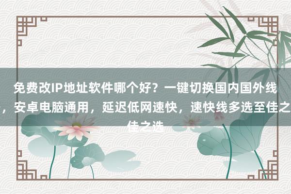 免费改IP地址软件哪个好？一键切换国内国外线路，安卓电脑通用，延迟低网速快，速快线多选至佳之选