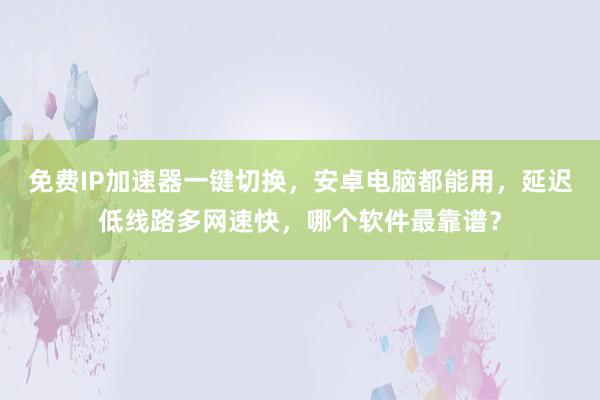 免费IP加速器一键切换，安卓电脑都能用，延迟低线路多网速快，哪个软件最靠谱？