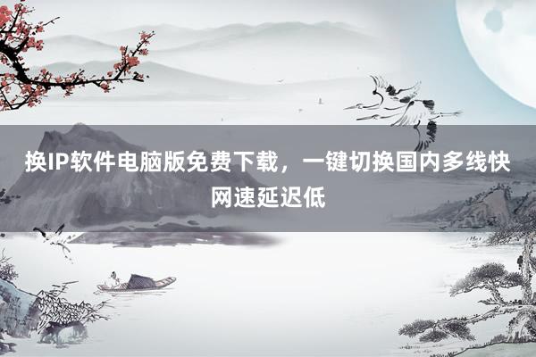 换IP软件电脑版免费下载，一键切换国内多线快网速延迟低