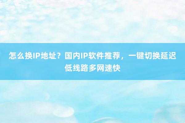 怎么换IP地址？国内IP软件推荐，一键切换延迟低线路多网速快