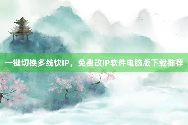 一键切换多线快IP，免费改IP软件电脑版下载推荐