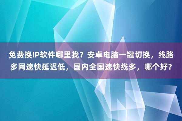 免费换IP软件哪里找？安卓电脑一键切换，线路多网速快延迟低，国内全国速快线多，哪个好？