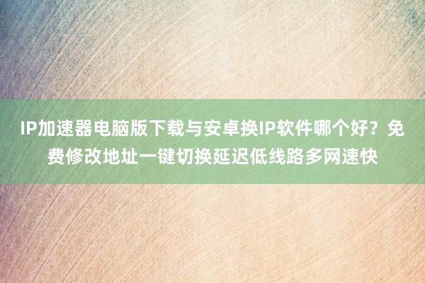 IP加速器电脑版下载与安卓换IP软件哪个好？免费修改地址一键切换延迟低线路多网速快
