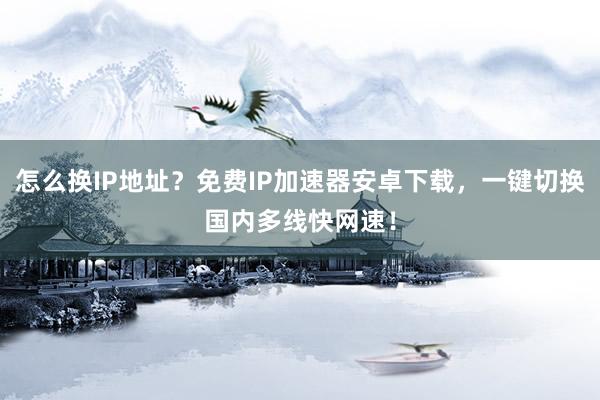 怎么换IP地址？免费IP加速器安卓下载，一键切换国内多线快网速！