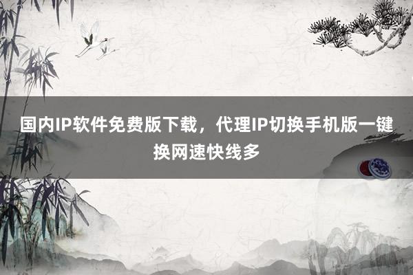 国内IP软件免费版下载，代理IP切换手机版一键换网速快线多