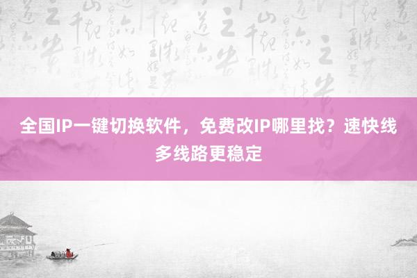 全国IP一键切换软件，免费改IP哪里找？速快线多线路更稳定