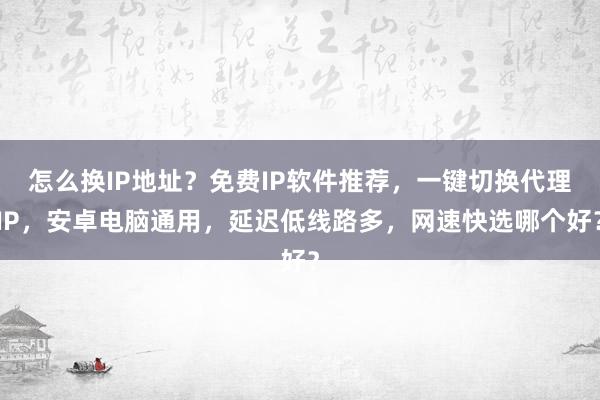 怎么换IP地址？免费IP软件推荐，一键切换代理IP，安卓电脑通用，延迟低线路多，网速快选哪个好？