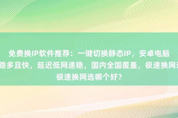 免费换IP软件推荐：一键切换静态IP，安卓电脑通用，线路多且快，延迟低网速稳，国内全国覆盖，极速换网选哪个好？