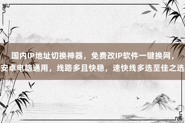 国内IP地址切换神器，免费改IP软件一键换网，安卓电脑通用，线路多且快稳，速快线多选至佳之选
