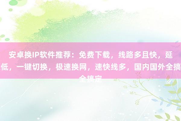 安卓换IP软件推荐：免费下载，线路多且快，延迟低，一键切换，极速换网，速快线多，国内国外全搞定