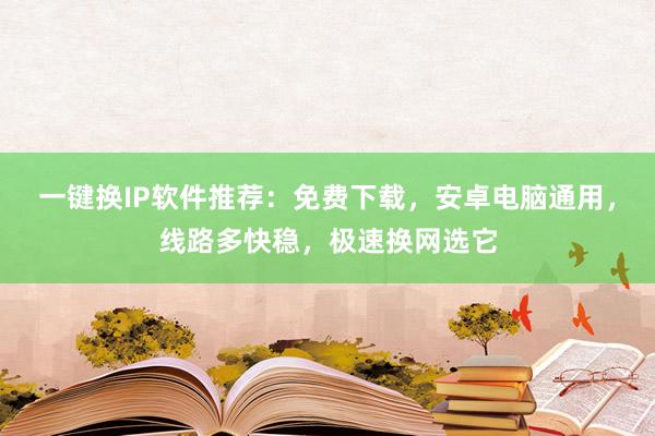 一键换IP软件推荐：免费下载，安卓电脑通用，线路多快稳，极速换网选它