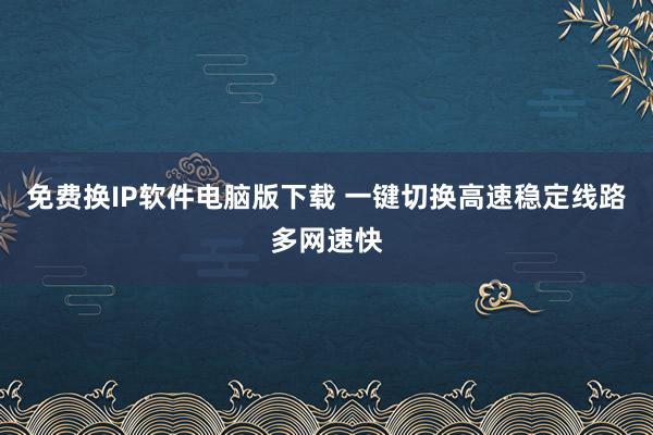 免费换IP软件电脑版下载 一键切换高速稳定线路多网速快
