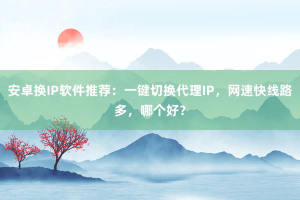 安卓换IP软件推荐：一键切换代理IP，网速快线路多，哪个好？