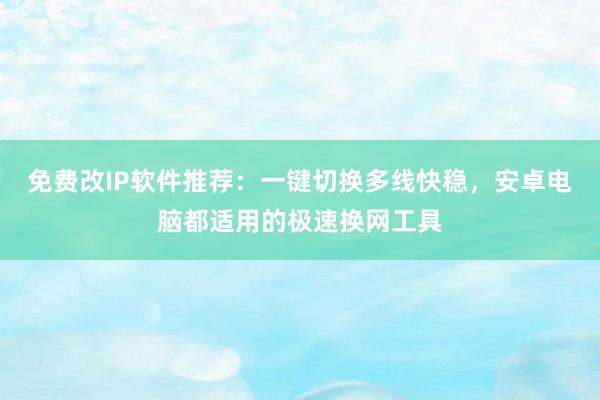 免费改IP软件推荐：一键切换多线快稳，安卓电脑都适用的极速换网工具