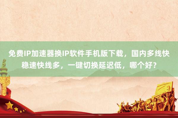 免费IP加速器换IP软件手机版下载，国内多线快稳速快线多，一键切换延迟低，哪个好？