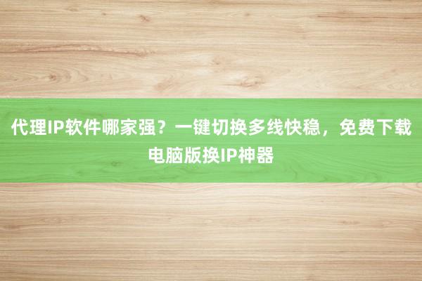 代理IP软件哪家强？一键切换多线快稳，免费下载电脑版换IP神器