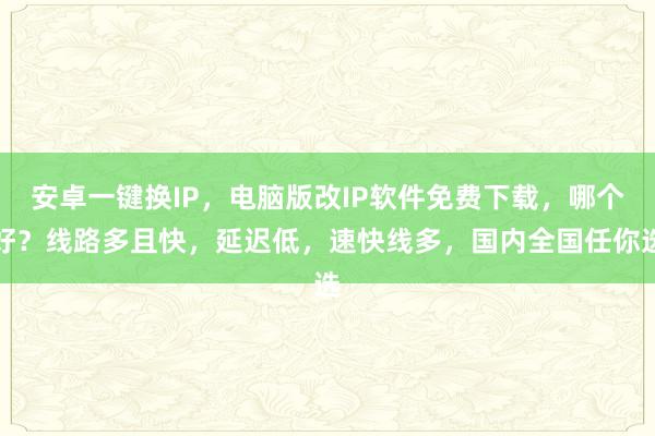 安卓一键换IP，电脑版改IP软件免费下载，哪个好？线路多且快，延迟低，速快线多，国内全国任你选