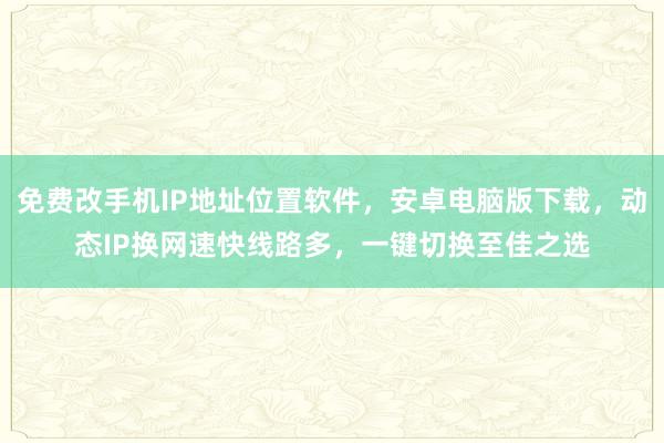 免费改手机IP地址位置软件，安卓电脑版下载，动态IP换网速快线路多，一键切换至佳之选
