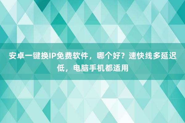 安卓一键换IP免费软件，哪个好？速快线多延迟低，电脑手机都适用