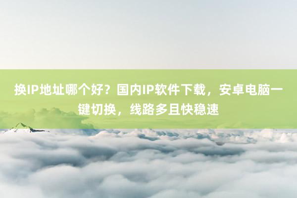 换IP地址哪个好？国内IP软件下载，安卓电脑一键切换，线路多且快稳速