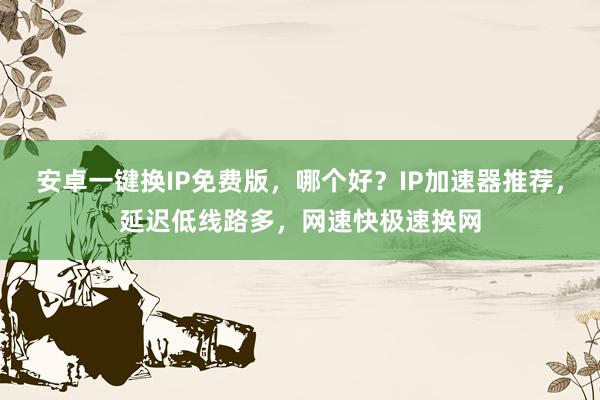 安卓一键换IP免费版，哪个好？IP加速器推荐，延迟低线路多，网速快极速换网