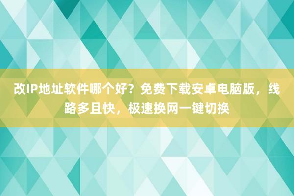 改IP地址软件哪个好？免费下载安卓电脑版，线路多且快，极速换网一键切换