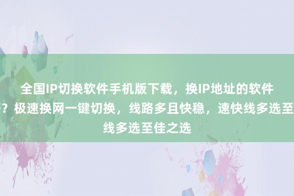 全国IP切换软件手机版下载，换IP地址的软件哪个好？极速换网一键切换，线路多且快稳，速快线多选至佳之选