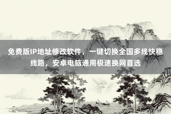免费版IP地址修改软件，一键切换全国多线快稳线路，安卓电脑通用极速换网首选