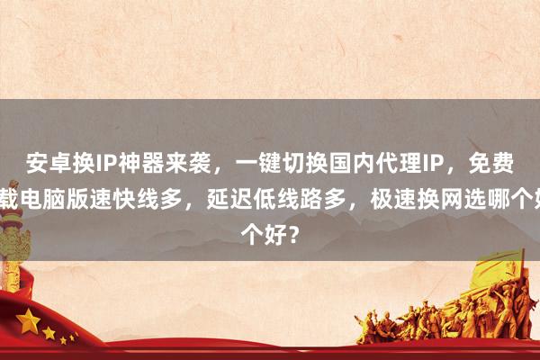 安卓换IP神器来袭，一键切换国内代理IP，免费下载电脑版速快线多，延迟低线路多，极速换网选哪个好？
