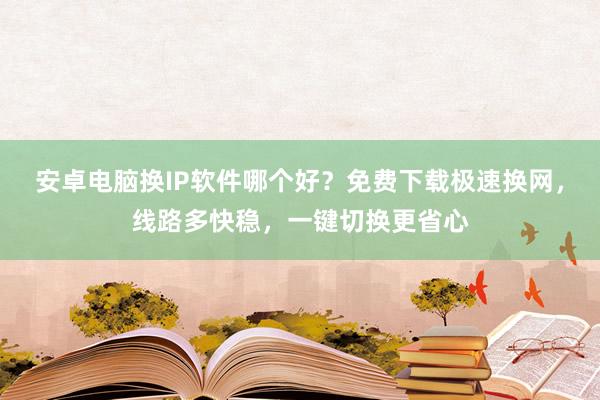 安卓电脑换IP软件哪个好？免费下载极速换网，线路多快稳，一键切换更省心