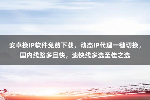 安卓换IP软件免费下载,动态IP代理一键切换,国内线路多且快,速快线多选至佳之选
