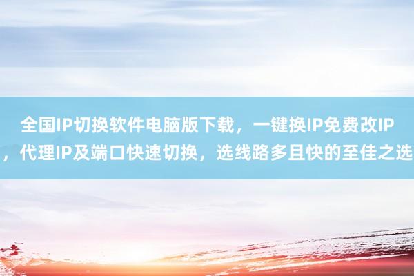 全国IP切换软件电脑版下载，一键换IP免费改IP，代理IP及端口快速切换，选线路多且快的至佳之选