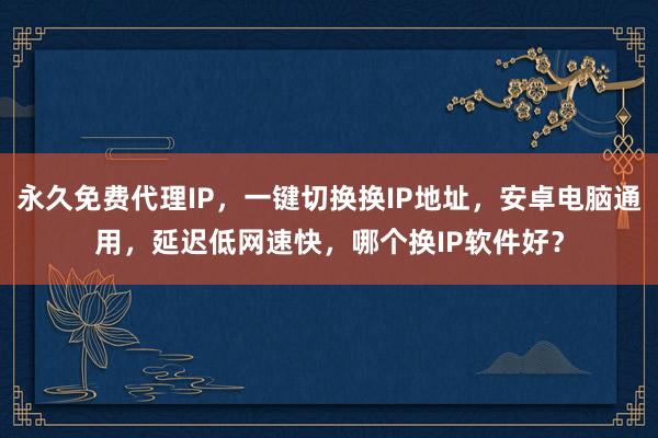 永久免费代理IP，一键切换换IP地址，安卓电脑通用，延迟低网速快，哪个换IP软件好？