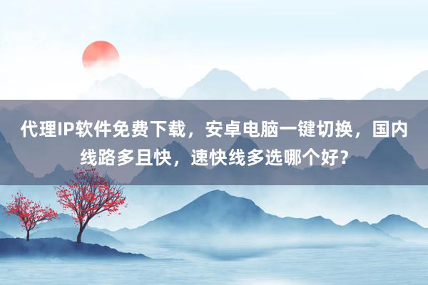 代理IP软件免费下载，安卓电脑一键切换，国内线路多且快，速快线多选哪个好？