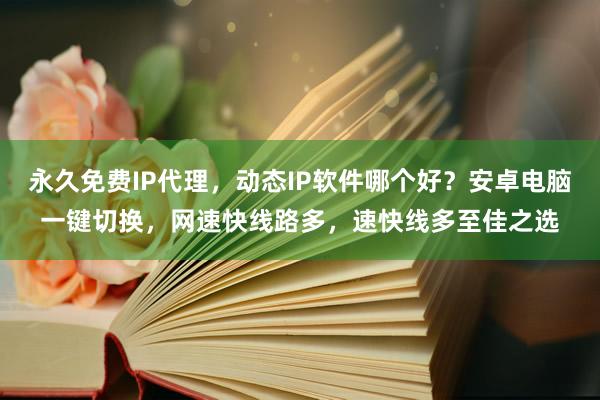 永久免费IP代理，动态IP软件哪个好？安卓电脑一键切换，网速快线路多，速快线多至佳之选