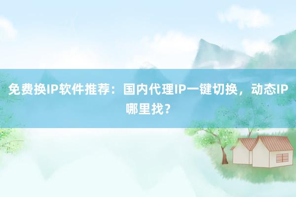 免费换IP软件推荐：国内代理IP一键切换，动态IP哪里找？