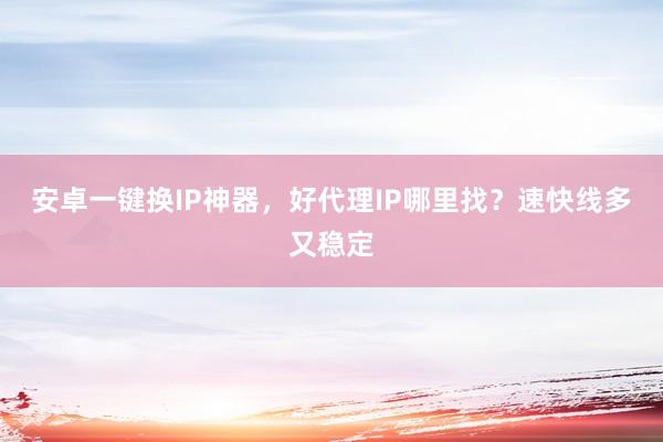 安卓一键换IP神器，好代理IP哪里找？速快线多又稳定