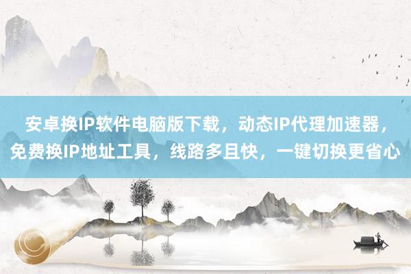 安卓换IP软件电脑版下载，动态IP代理加速器，免费换IP地址工具，线路多且快，一键切换更省心
