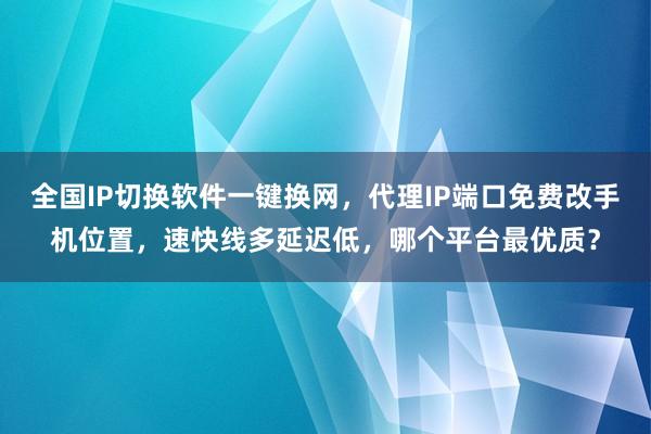 全国IP切换软件一键换网，代理IP端口免费改手机位置，速快线多延迟低，哪个平台最优质？