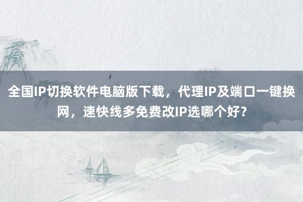 全国IP切换软件电脑版下载，代理IP及端口一键换网，速快线多免费改IP选哪个好？