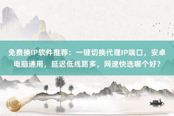 免费换IP软件推荐：一键切换代理IP端口，安卓电脑通用，延迟低线路多，网速快选哪个好？