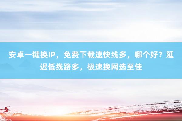 安卓一键换IP，免费下载速快线多，哪个好？延迟低线路多，极速换网选至佳