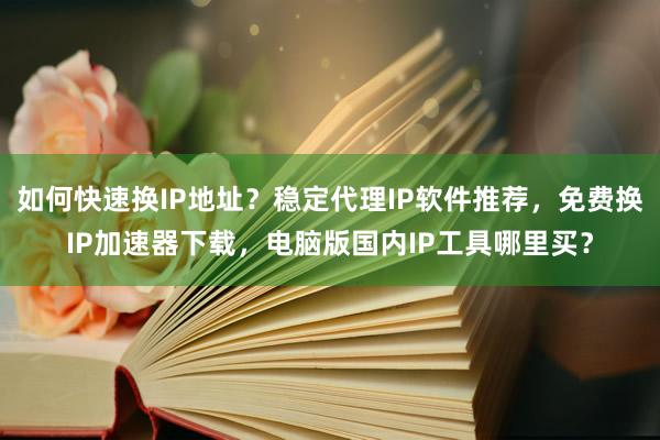 如何快速换IP地址？稳定代理IP软件推荐，免费换IP加速器下载，电脑版国内IP工具哪里买？