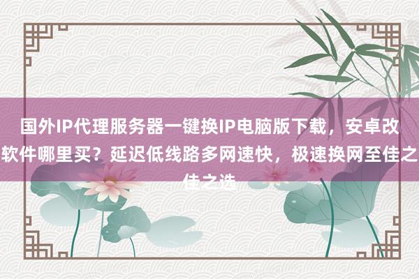 国外IP代理服务器一键换IP电脑版下载，安卓改IP软件哪里买？延迟低线路多网速快，极速换网至佳之选